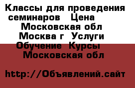 Классы для проведения семинаров › Цена ­ 600 - Московская обл., Москва г. Услуги » Обучение. Курсы   . Московская обл.